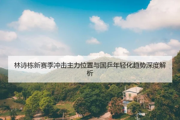 林诗栋新赛季冲击主力位置与国乒年轻化趋势深度解析